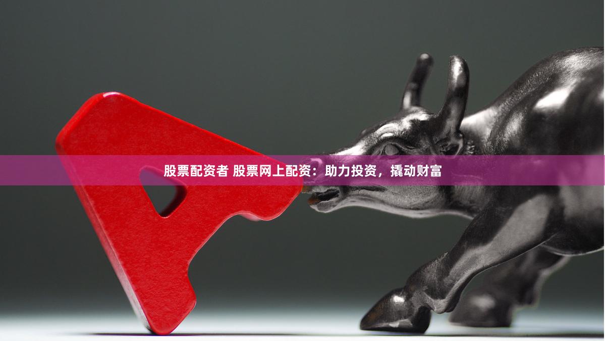 股票配资者 股票网上配资：助力投资，撬动财富