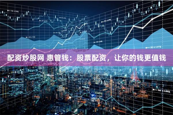配资炒股网 惠管钱：股票配资，让你的钱更值钱