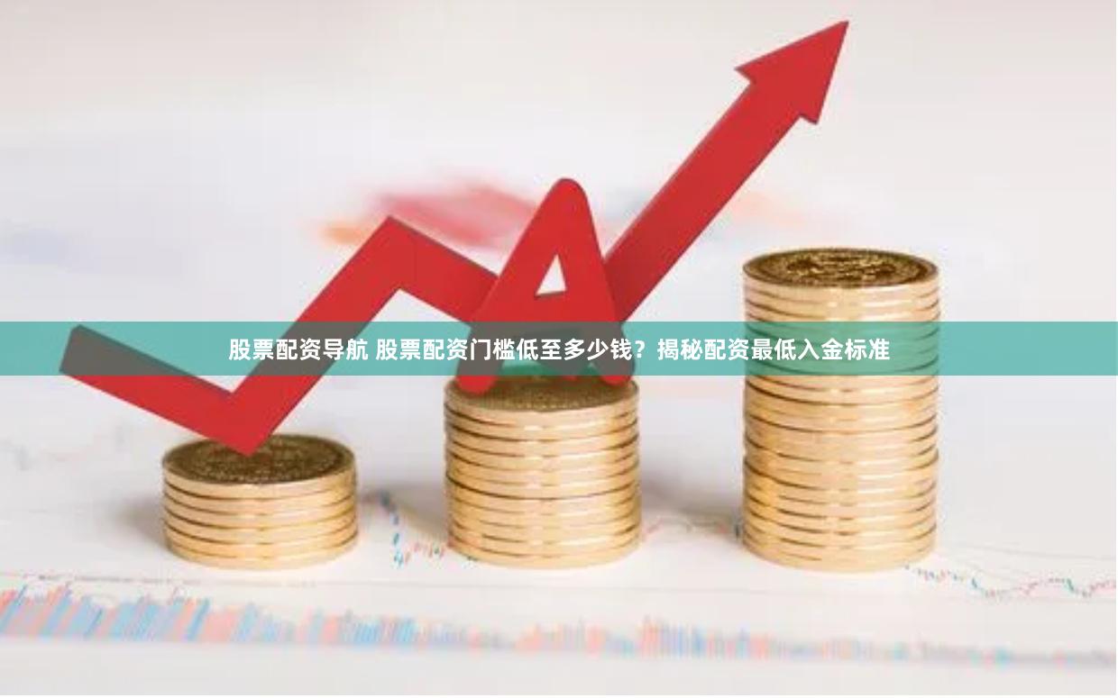 股票配资导航 股票配资门槛低至多少钱？揭秘配资最低入金标准