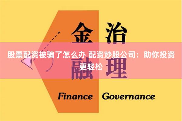 股票配资被骗了怎么办 配资炒股公司：助你投资更轻松
