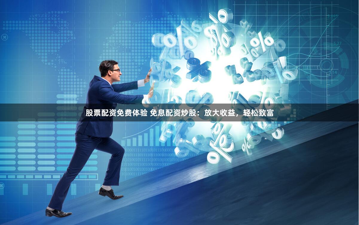 股票配资免费体验 免息配资炒股：放大收益，轻松致富