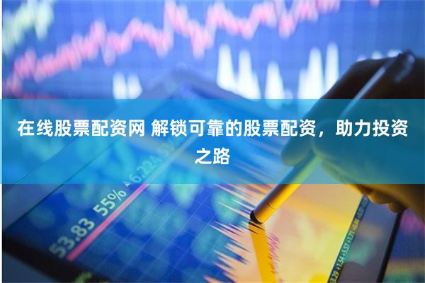 在线股票配资网 解锁可靠的股票配资，助力投资之路
