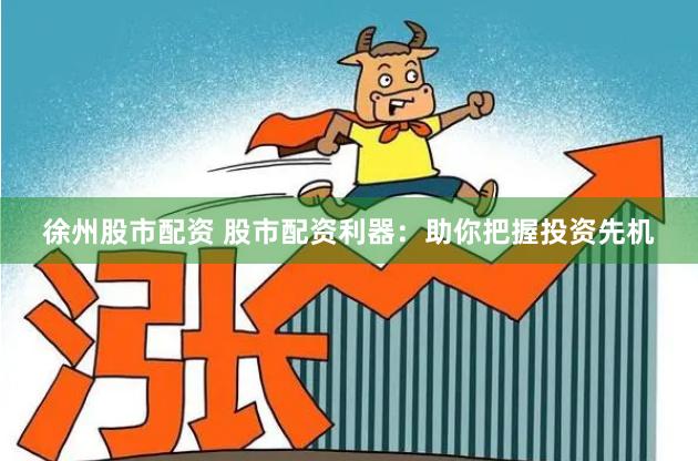徐州股市配资 股市配资利器：助你把握投资先机