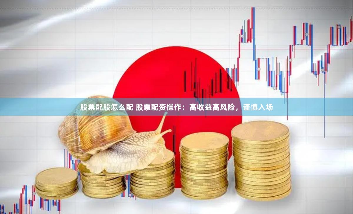 股票配股怎么配 股票配资操作：高收益高风险，谨慎入场