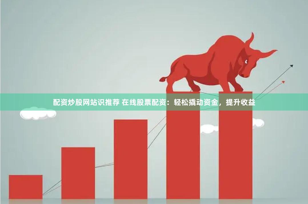 配资炒股网站识推荐 在线股票配资：轻松撬动资金，提升收益