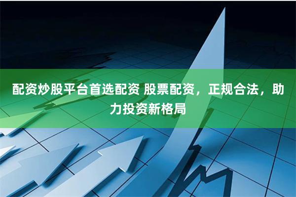 配资炒股平台首选配资 股票配资，正规合法，助力投资新格局