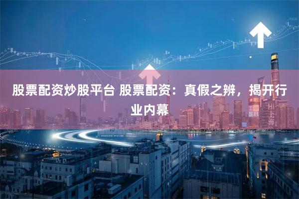 股票配资炒股平台 股票配资：真假之辨，揭开行业内幕