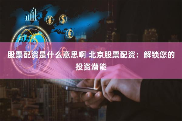 股票配资是什么意思啊 北京股票配资：解锁您的投资潜能