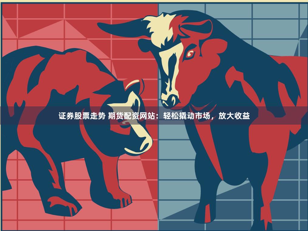 证券股票走势 期货配资网站：轻松撬动市场，放大收益