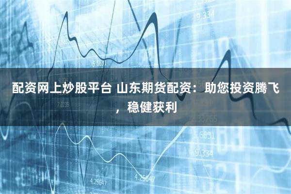 配资网上炒股平台 山东期货配资：助您投资腾飞，稳健获利