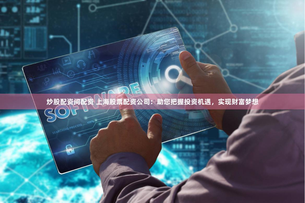 炒股配资问配资 上海股票配资公司：助您把握投资机遇，实现财富梦想
