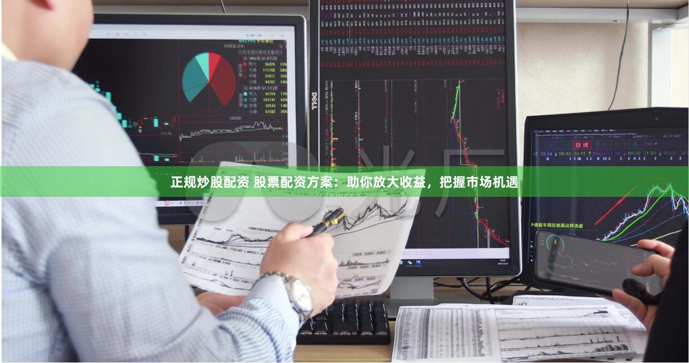 正规炒股配资 股票配资方案：助你放大收益，把握市场机遇