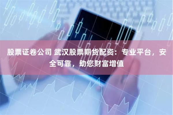 股票证卷公司 武汉股票期货配资：专业平台，安全可靠，助您财富增值