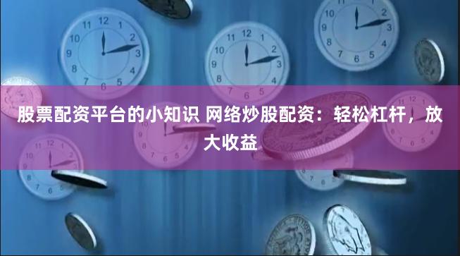 股票配资平台的小知识 网络炒股配资：轻松杠杆，放大收益