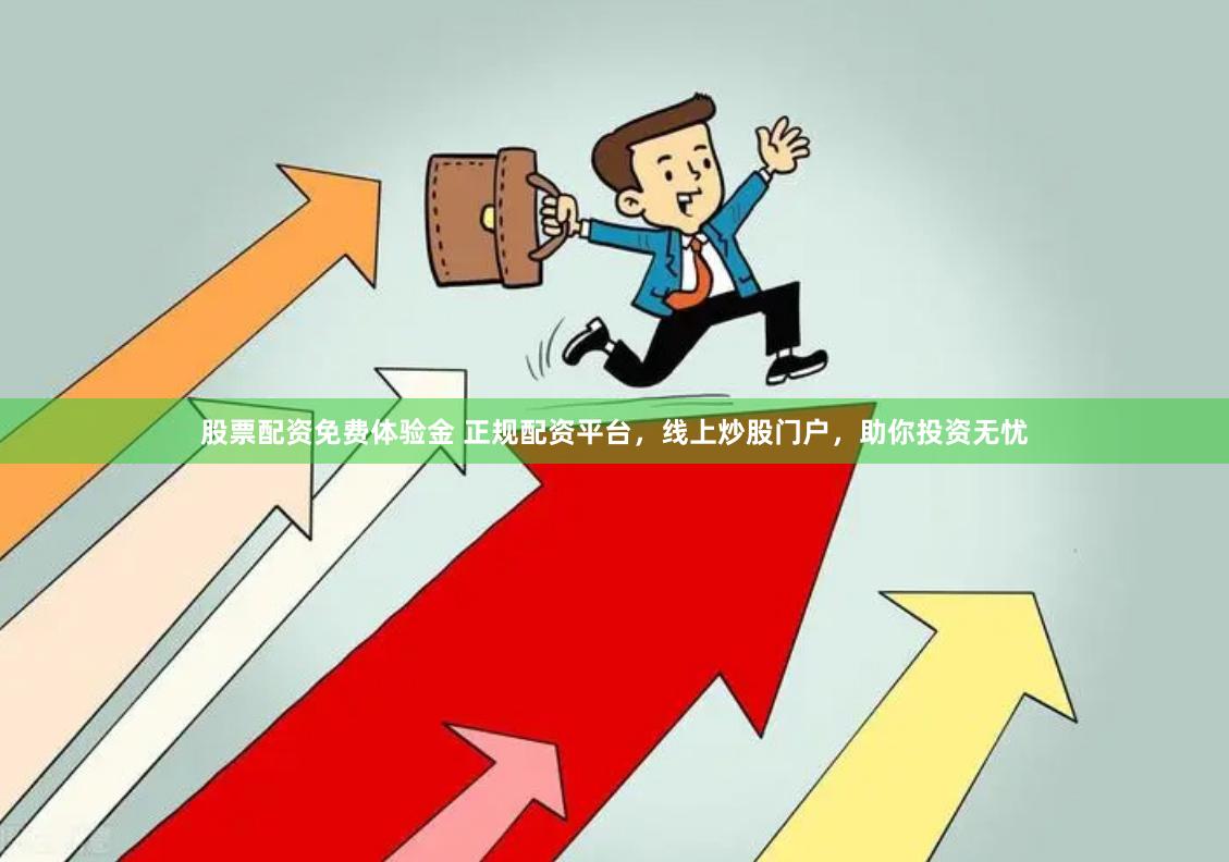 股票配资免费体验金 正规配资平台，线上炒股门户，助你投资无忧