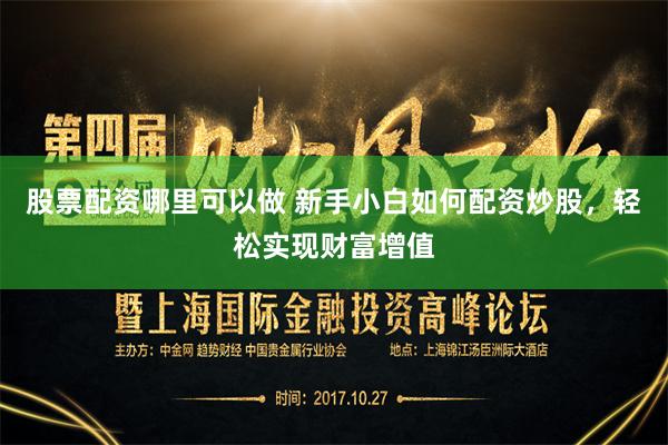 股票配资哪里可以做 新手小白如何配资炒股，轻松实现财富增值