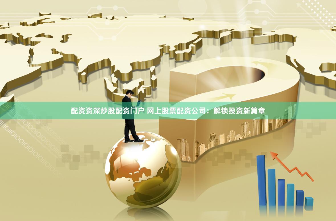 配资资深炒股配资门户 网上股票配资公司：解锁投资新篇章
