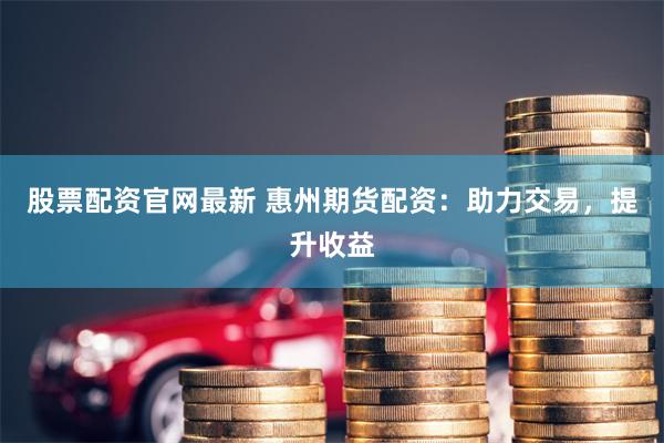 股票配资官网最新 惠州期货配资：助力交易，提升收益