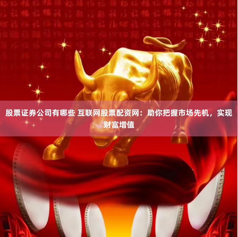 股票证券公司有哪些 互联网股票配资网：助你把握市场先机，实现财富增值
