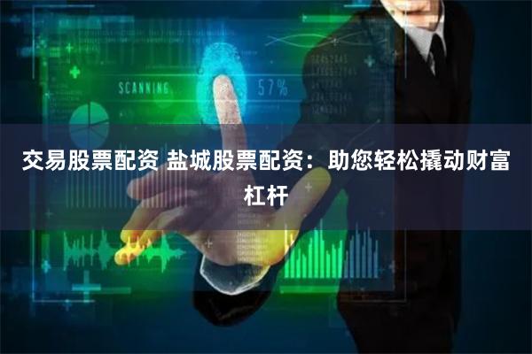 交易股票配资 盐城股票配资：助您轻松撬动财富杠杆