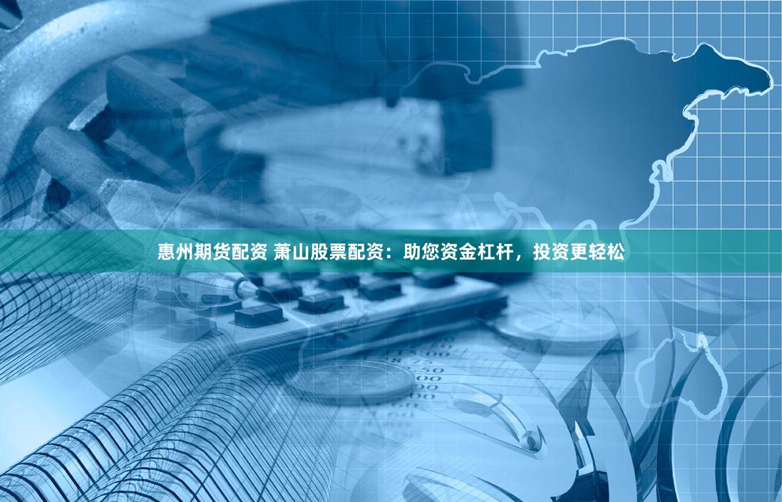 惠州期货配资 萧山股票配资：助您资金杠杆，投资更轻松