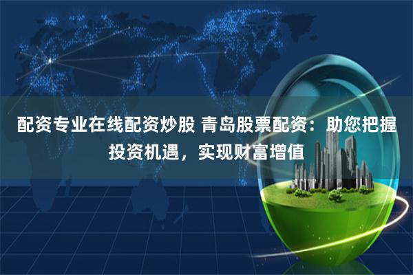 配资专业在线配资炒股 青岛股票配资：助您把握投资机遇，实现财富增值
