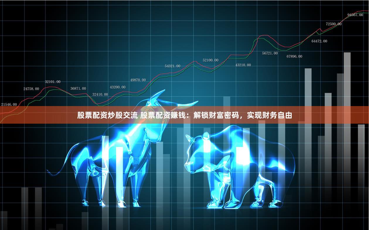 股票配资炒股交流 股票配资赚钱：解锁财富密码，实现财务自由
