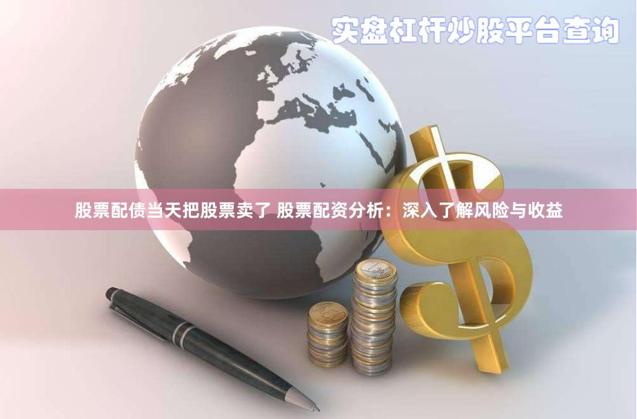 股票配债当天把股票卖了 股票配资分析：深入了解风险与收益