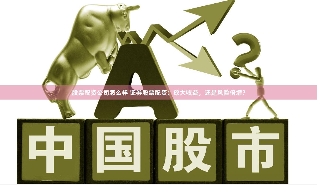 股票配资公司怎么样 证券股票配资：放大收益，还是风险倍增？