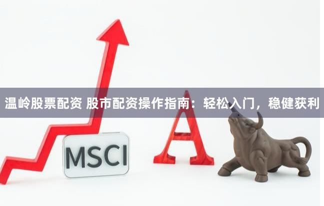 温岭股票配资 股市配资操作指南：轻松入门，稳健获利