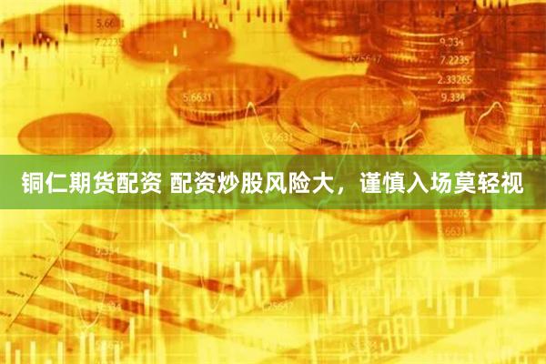 铜仁期货配资 配资炒股风险大，谨慎入场莫轻视