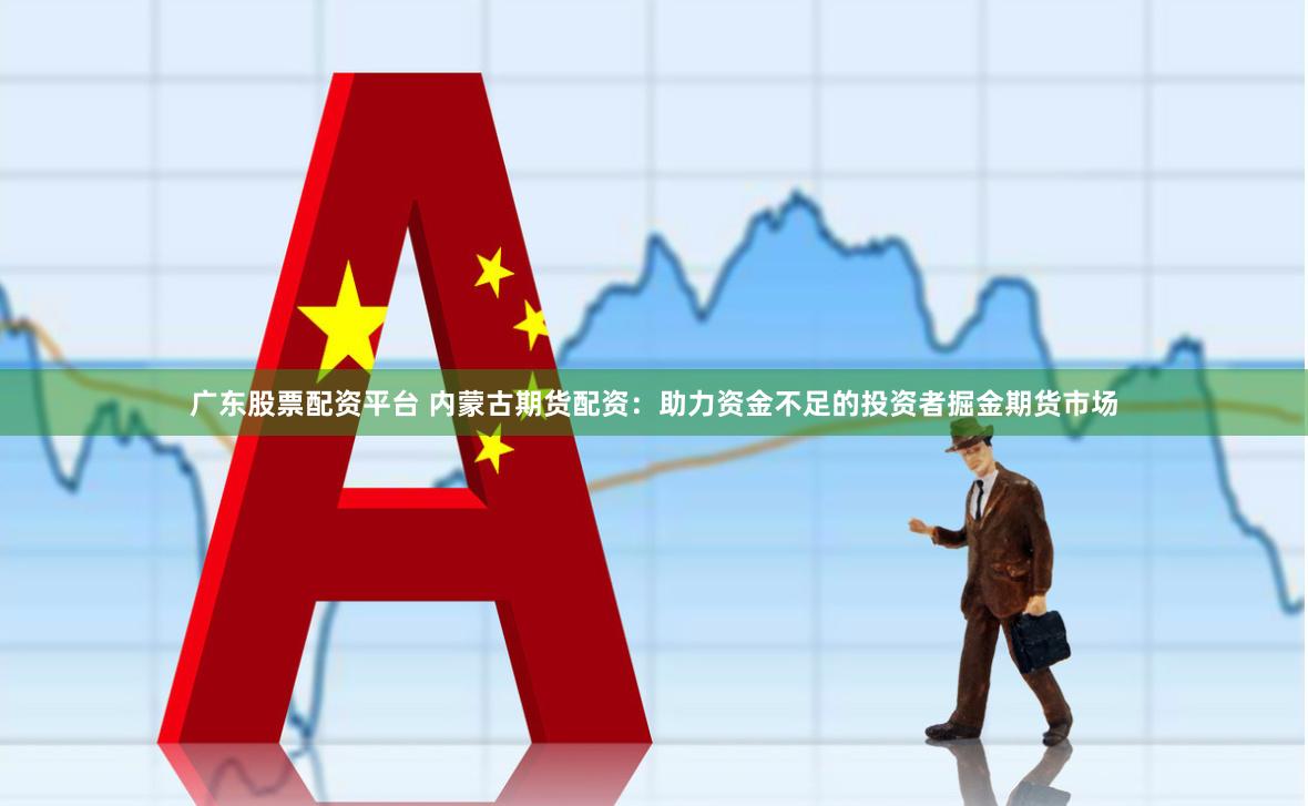广东股票配资平台 内蒙古期货配资：助力资金不足的投资者掘金期货市场