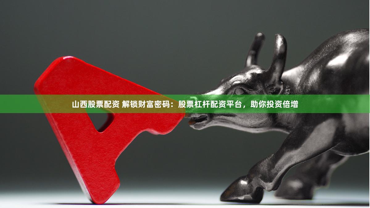 山西股票配资 解锁财富密码：股票杠杆配资平台，助你投资倍增