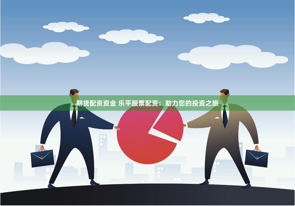 期货配资资金 乐平股票配资：助力您的投资之旅