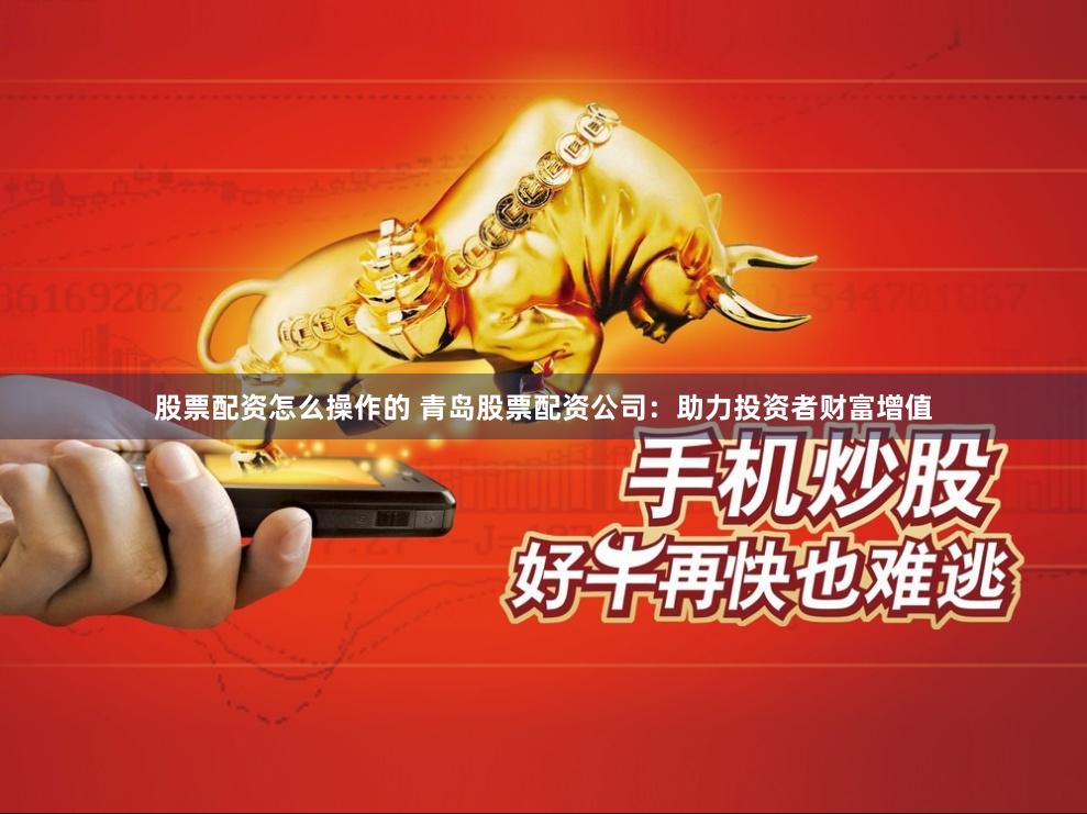 股票配资怎么操作的 青岛股票配资公司：助力投资者财富增值