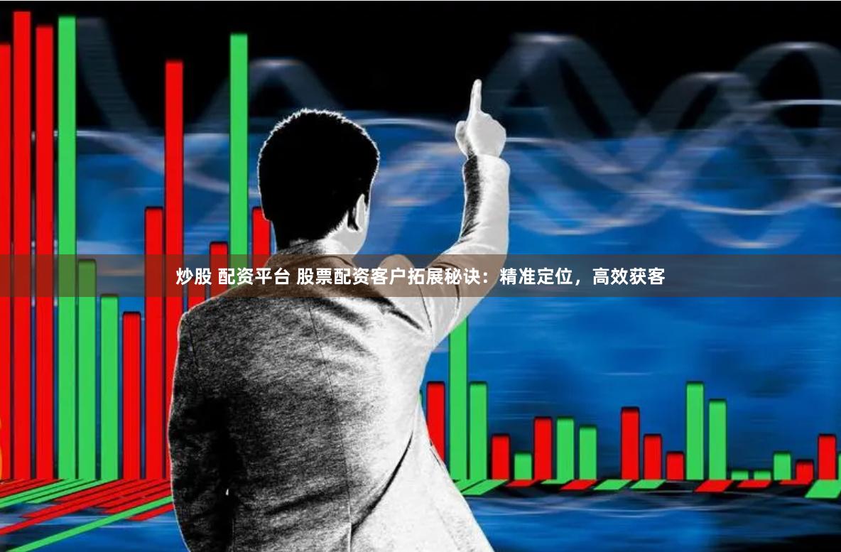 炒股 配资平台 股票配资客户拓展秘诀：精准定位，高效获客