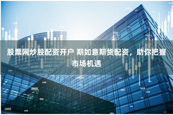 股票网炒股配资开户 期如意期货配资，助你把握市场机遇