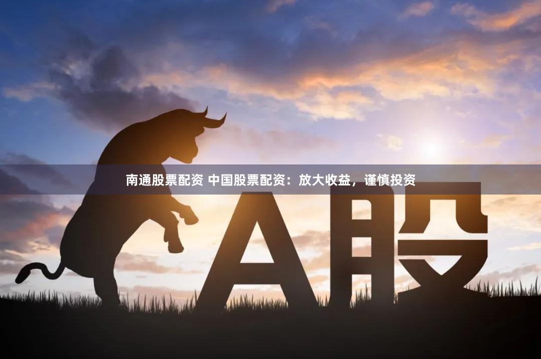 南通股票配资 中国股票配资：放大收益，谨慎投资