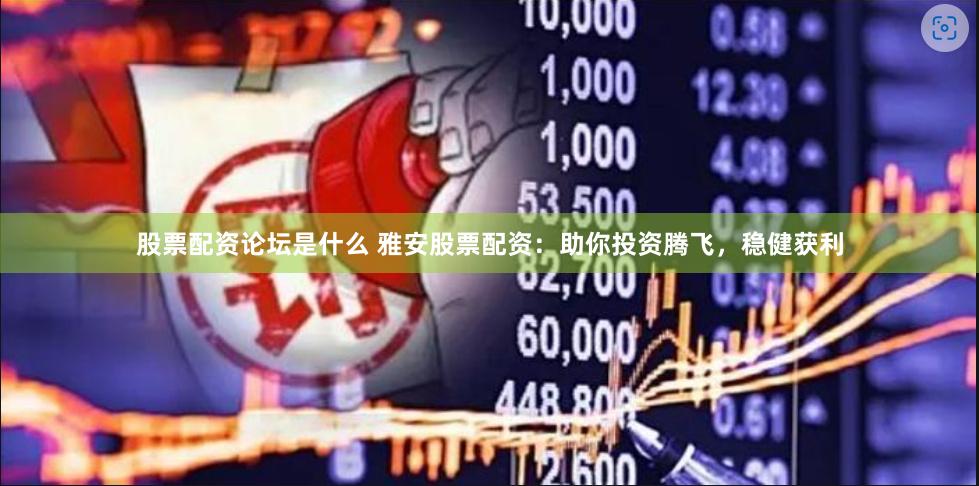 股票配资论坛是什么 雅安股票配资：助你投资腾飞，稳健获利