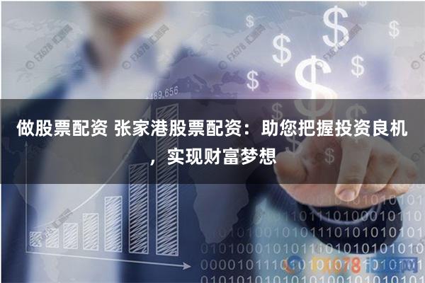做股票配资 张家港股票配资：助您把握投资良机，实现财富梦想