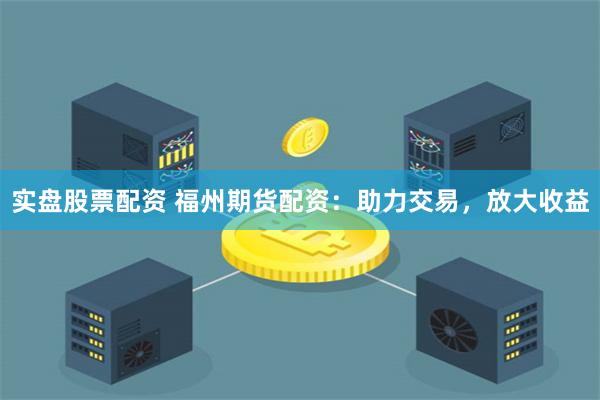 实盘股票配资 福州期货配资：助力交易，放大收益