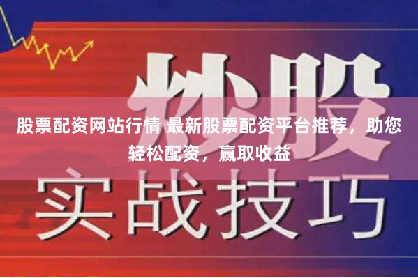 股票配资网站行情 最新股票配资平台推荐，助您轻松配资，赢取收益