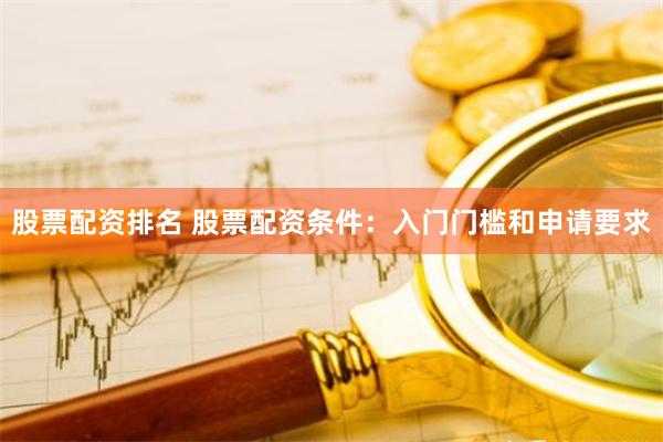 股票配资排名 股票配资条件：入门门槛和申请要求