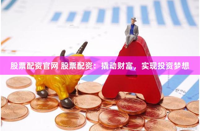 股票配资官网 股票配资：撬动财富，实现投资梦想