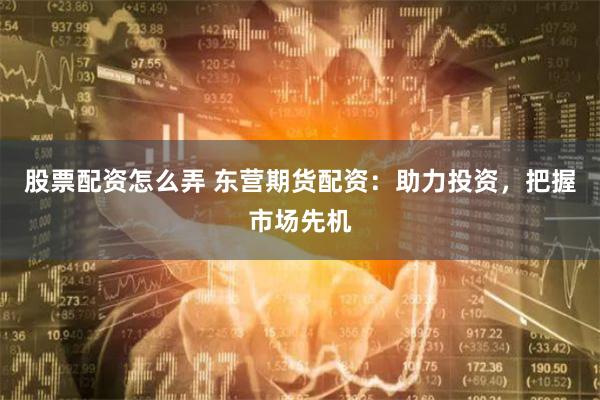 股票配资怎么弄 东营期货配资：助力投资，把握市场先机