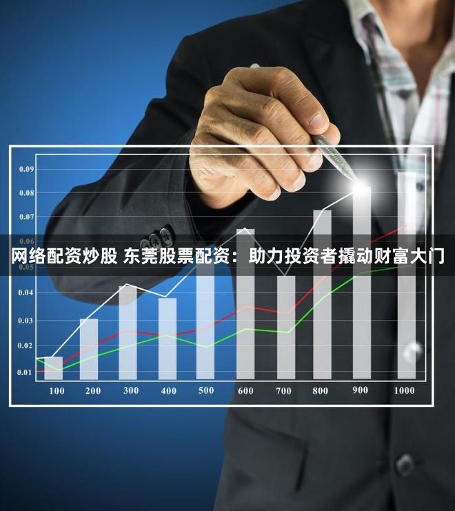 网络配资炒股 东莞股票配资：助力投资者撬动财富大门