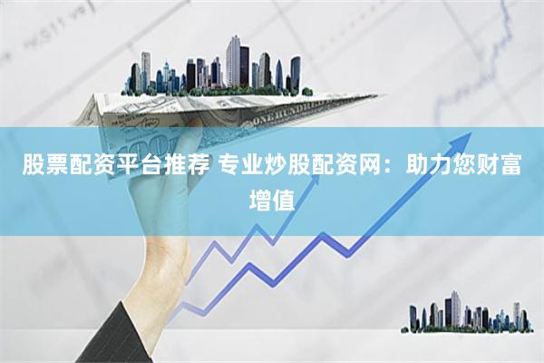 股票配资平台推荐 专业炒股配资网：助力您财富增值