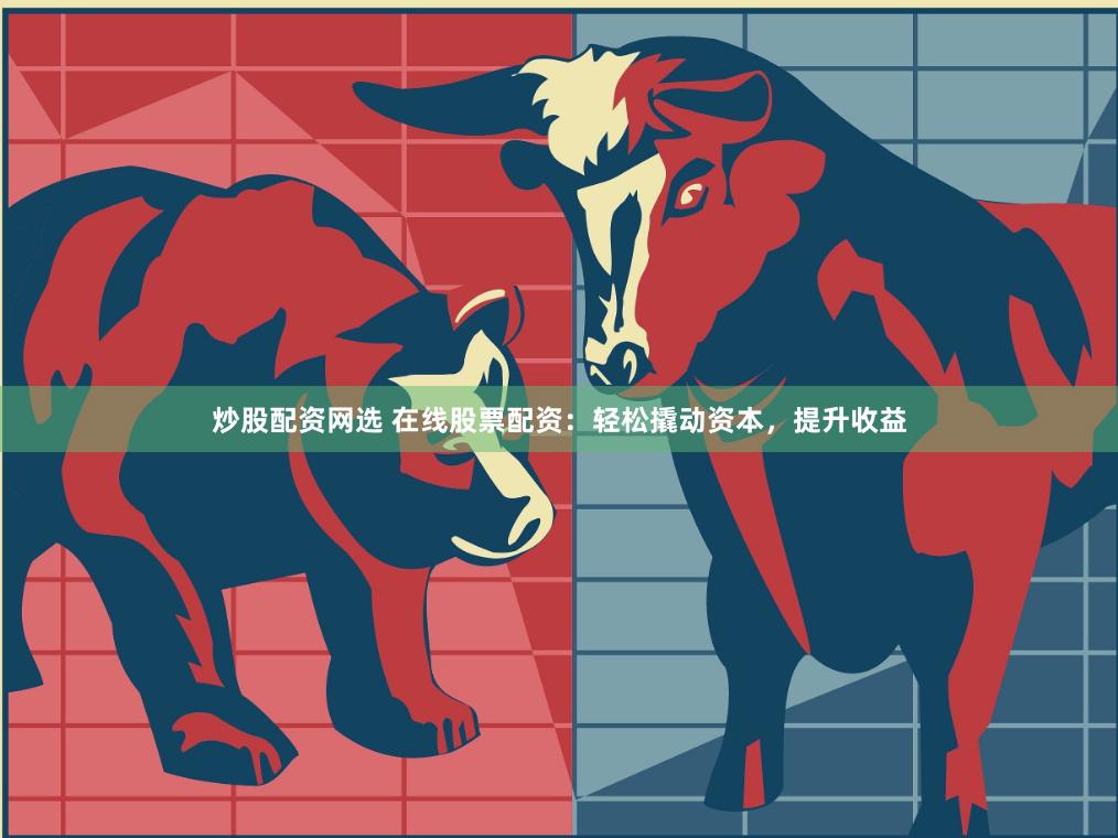 炒股配资网选 在线股票配资：轻松撬动资本，提升收益