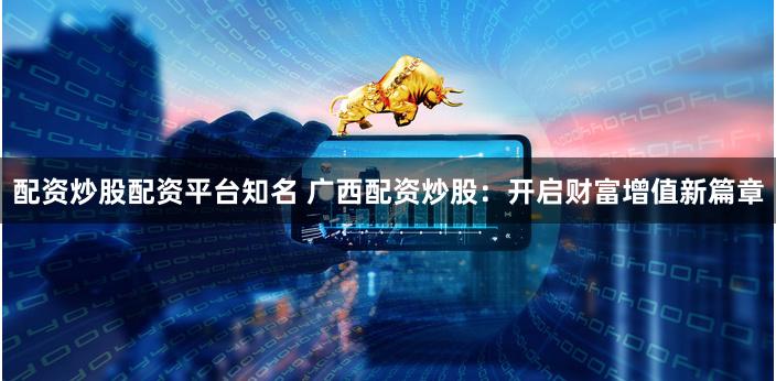配资炒股配资平台知名 广西配资炒股：开启财富增值新篇章