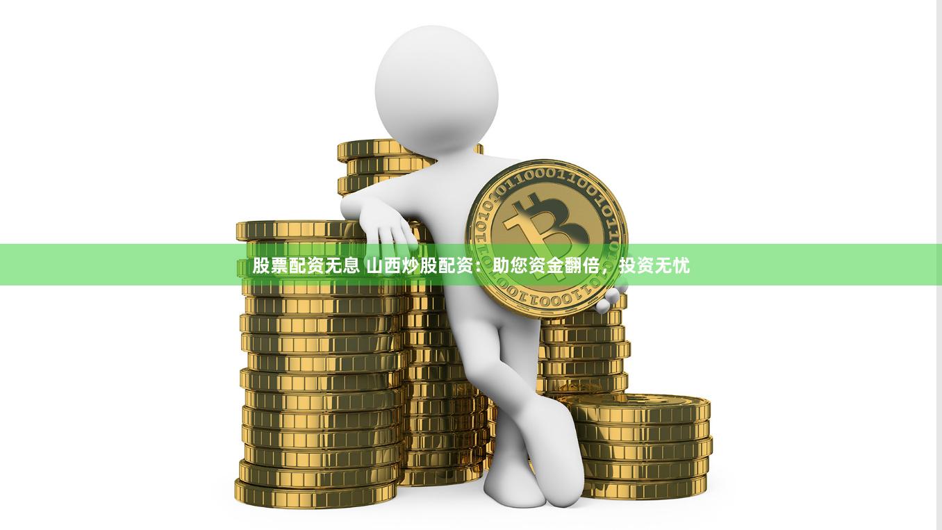 股票配资无息 山西炒股配资：助您资金翻倍，投资无忧